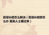 后背长痘怎么解决（后背长痘痘怎么办 爱美人士看过来）