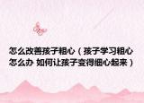 怎么改善孩子粗心（孩子学习粗心怎么办 如何让孩子变得细心起来）