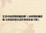 生活中如何预防糖尿病?（如何预防糖尿病 注意良好的生活作息和饮食习惯）