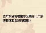 去广东省博物馆怎么预约（广东博物馆怎么预约取票）