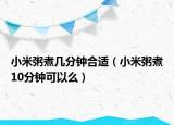 小米粥煮几分钟合适（小米粥煮10分钟可以么）