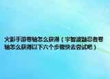 火影手游卷轴怎么获得（宇智波鼬忍者卷轴怎么获得以下六个步骤快去尝试吧）