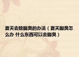 夏天去除脚臭的办法（夏天脚臭怎么办 什么东西可以去脚臭）