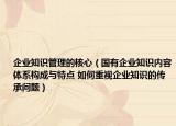 企业知识管理的核心（国有企业知识内容体系构成与特点 如何重视企业知识的传承问题）