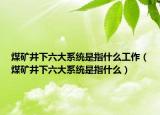 煤矿井下六大系统是指什么工作（煤矿井下六大系统是指什么）