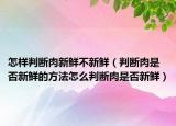 怎样判断肉新鲜不新鲜（判断肉是否新鲜的方法怎么判断肉是否新鲜）