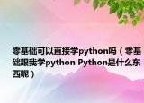 零基础可以直接学python吗（零基础跟我学python Python是什么东西呢）