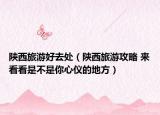 陕西旅游好去处（陕西旅游攻略 来看看是不是你心仪的地方）