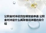 公积金对冲还贷在哪里能申请 公积金对冲是什么具体情况详细内容介绍