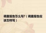 调查报告怎么写?（调查报告应该怎样写）