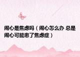 闹心是焦虑吗（闹心怎么办 总是闹心可能患了焦虑症）