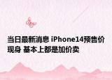 当日最新消息 iPhone14预售价现身 基本上都是加价卖