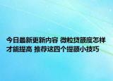 今日最新更新内容 微粒贷额度怎样才能提高 推荐这四个提额小技巧