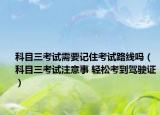 科目三考试需要记住考试路线吗（科目三考试注意事 轻松考到驾驶证）