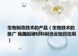 生物制造技术的产品（生物技术的推广 我国超硬材料制造业如何应用）