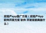 房地产app推广方案（房地产App软件开发方案 软件 开发需要具备什么）