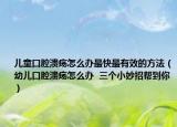 儿童口腔溃疡怎么办最快最有效的方法（幼儿口腔溃疡怎么办  三个小妙招帮到你）
