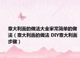 意大利面的做法大全家常简单的做法（意大利面的做法 DIY意大利面步骤）