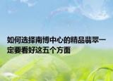 如何选择南博中心的精品翡翠一定要看好这五个方面