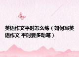 英语作文平时怎么练（如何写英语作文 平时要多动笔）