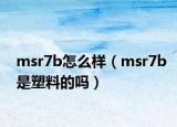 msr7b怎么样（msr7b是塑料的吗）