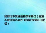 如何让不爱说话的孩子开口（宝宝不爱说话怎么办 如何让宝宝开口说话）