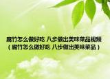 腐竹怎么做好吃 八步做出美味菜品视频（腐竹怎么做好吃 八步做出美味菜品）