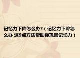 记忆力下降怎么办?（记忆力下降怎么办 这9点方法帮助你巩固记忆力）