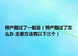 预产期过了一般是（预产期过了怎么办 主要方法有以下三个）