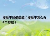 皮肤干如何缓解（皮肤干怎么办 4个妙招）