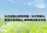 长沙去衡山旅游攻略（长沙到衡山旅游之走进衡山 都有哪些景点可观）
