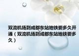 双流机场到成都东站地铁要多久开通（双流机场到成都东站地铁要多久）