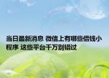 当日最新消息 微信上有哪些借钱小程序 这些平台千万别错过