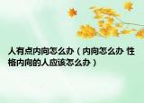 人有点内向怎么办（内向怎么办 性格内向的人应该怎么办）