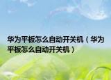 华为平板怎么自动开关机（华为平板怎么自动开关机）