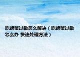 吃螃蟹过敏怎么解决（吃螃蟹过敏怎么办 快速处理方法）
