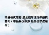 唯品会优惠券 最全信息送给你是真的吗（唯品会优惠券 最全信息送给你）
