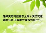 如果天然气泄漏怎么办（天然气泄漏怎么办 正确的处理方式是什么）