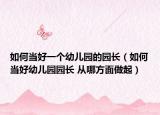如何当好一个幼儿园的园长（如何当好幼儿园园长 从哪方面做起）