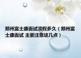 郑州富士康面试流程多久（郑州富士康面试 主要注意这几点）