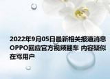 2022年9月05日最新相关报道消息 OPPO回应官方视频翻车 内容疑似在骂用户