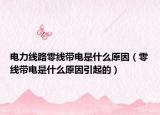 电力线路零线带电是什么原因（零线带电是什么原因引起的）