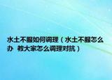 水土不服如何调理（水土不服怎么办  教大家怎么调理对抗）