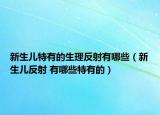 新生儿特有的生理反射有哪些（新生儿反射 有哪些特有的）