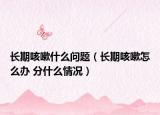 长期咳嗽什么问题（长期咳嗽怎么办 分什么情况）