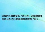 近视的人眼睛变形了怎么办（近视眼睛变形怎么办 以下信息你都注意到了吗）