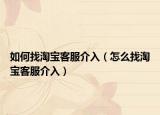 如何找淘宝客服介入（怎么找淘宝客服介入）