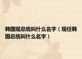 韩国现总统叫什么名字（现任韩国总统叫什么名字）