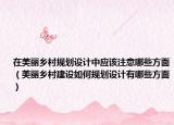 在美丽乡村规划设计中应该注意哪些方面（美丽乡村建设如何规划设计有哪些方面）