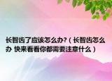 长智齿了应该怎么办?（长智齿怎么办 快来看看你都需要注意什么）